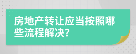 房地产转让应当按照哪些流程解决？