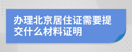 办理北京居住证需要提交什么材料证明