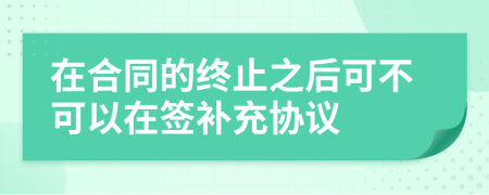 在合同的终止之后可不可以在签补充协议