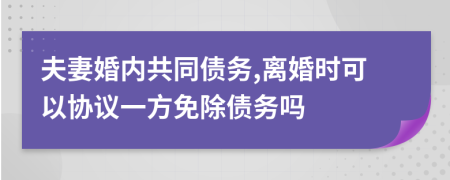 夫妻婚内共同债务,离婚时可以协议一方免除债务吗