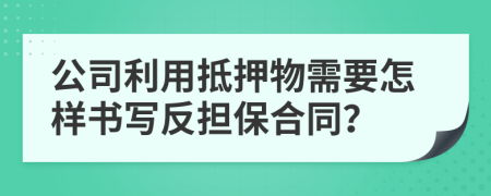 公司利用抵押物需要怎样书写反担保合同？