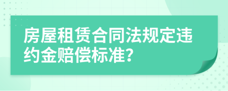 房屋租赁合同法规定违约金赔偿标准？