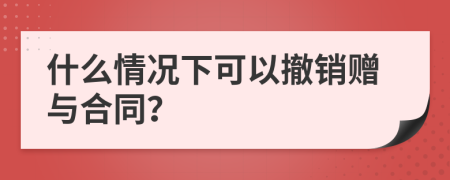 什么情况下可以撤销赠与合同？
