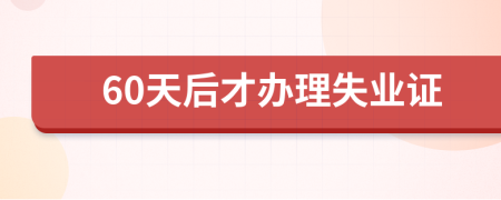 60天后才办理失业证