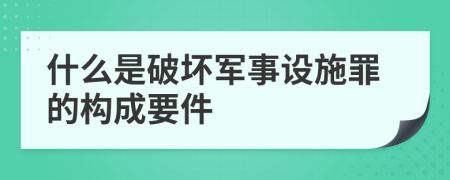 什么是破坏军事设施罪的构成要件