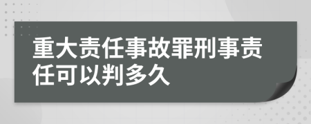 重大责任事故罪刑事责任可以判多久