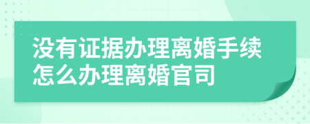 没有证据办理离婚手续怎么办理离婚官司