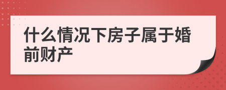 什么情况下房子属于婚前财产