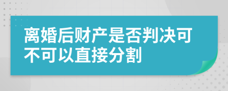 离婚后财产是否判决可不可以直接分割