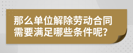 那么单位解除劳动合同需要满足哪些条件呢？