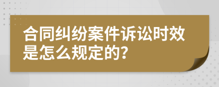 合同纠纷案件诉讼时效是怎么规定的？