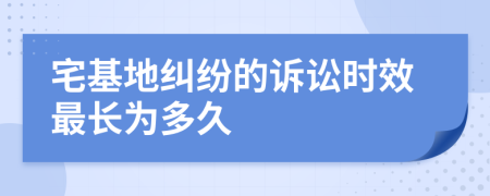 宅基地纠纷的诉讼时效最长为多久