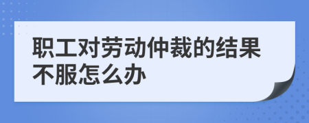 职工对劳动仲裁的结果不服怎么办