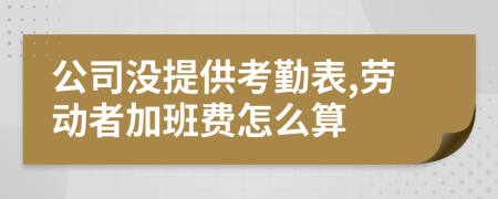 公司没提供考勤表,劳动者加班费怎么算