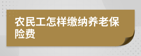 农民工怎样缴纳养老保险费