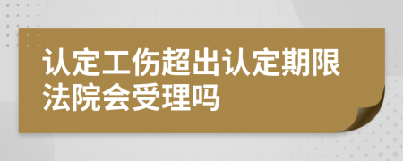 认定工伤超出认定期限法院会受理吗