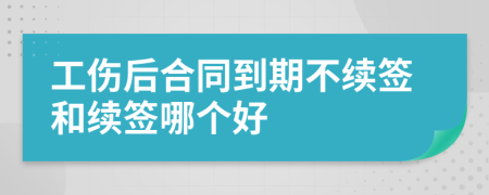 工伤后合同到期不续签和续签哪个好