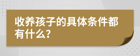 收养孩子的具体条件都有什么？