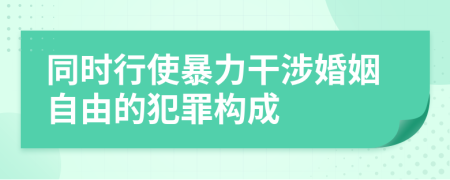 同时行使暴力干涉婚姻自由的犯罪构成