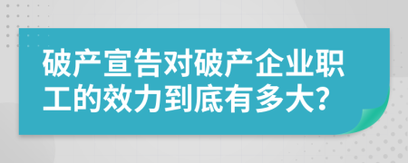 破产宣告对破产企业职工的效力到底有多大？