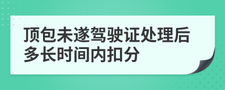 顶包未遂驾驶证处理后多长时间内扣分