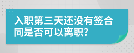 入职第三天还没有签合同是否可以离职?