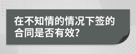 在不知情的情况下签的合同是否有效？