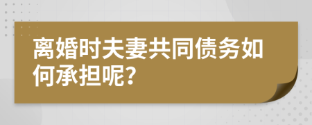 离婚时夫妻共同债务如何承担呢？