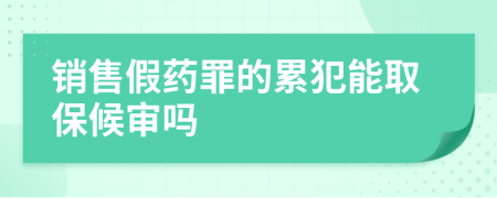 销售假药罪的累犯能取保候审吗