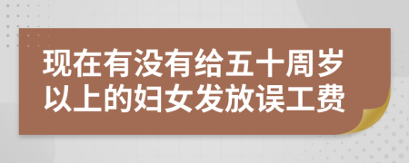 现在有没有给五十周岁以上的妇女发放误工费