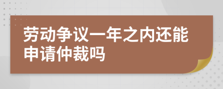 劳动争议一年之内还能申请仲裁吗