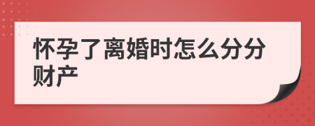 怀孕了离婚时怎么分分财产