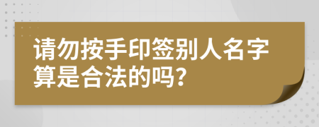 请勿按手印签别人名字算是合法的吗？