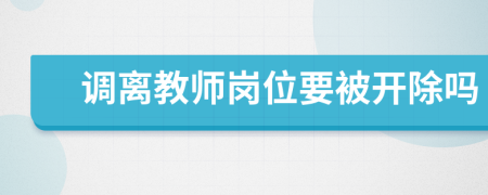 调离教师岗位要被开除吗