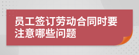 员工签订劳动合同时要注意哪些问题