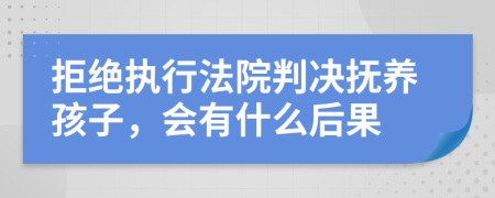 拒绝执行法院判决抚养孩子，会有什么后果