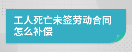 工人死亡未签劳动合同怎么补偿