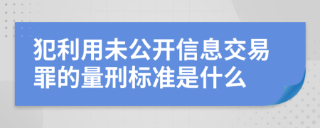 犯利用未公开信息交易罪的量刑标准是什么