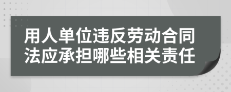 用人单位违反劳动合同法应承担哪些相关责任