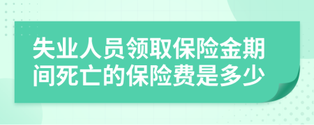 失业人员领取保险金期间死亡的保险费是多少