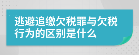 逃避追缴欠税罪与欠税行为的区别是什么