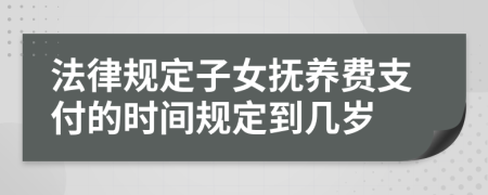法律规定子女抚养费支付的时间规定到几岁