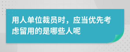 用人单位裁员时，应当优先考虑留用的是哪些人呢