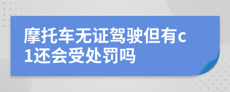 摩托车无证驾驶但有c1还会受处罚吗