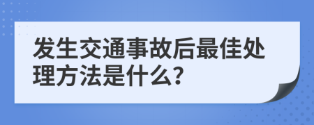 发生交通事故后最佳处理方法是什么？