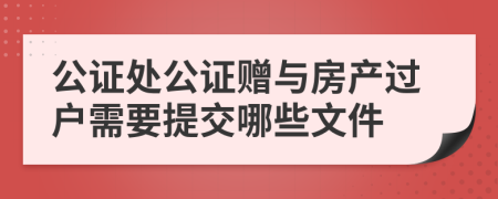 公证处公证赠与房产过户需要提交哪些文件
