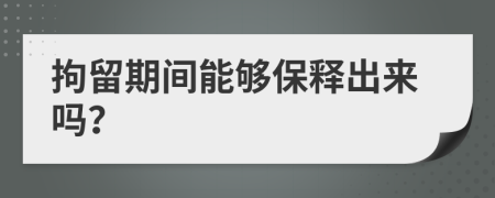 拘留期间能够保释出来吗？