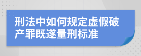 刑法中如何规定虚假破产罪既遂量刑标准