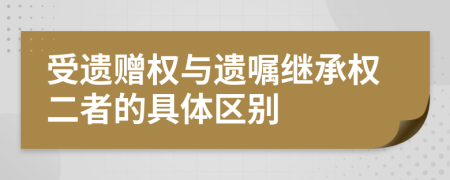 受遗赠权与遗嘱继承权二者的具体区别