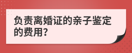 负责离婚证的亲子鉴定的费用？